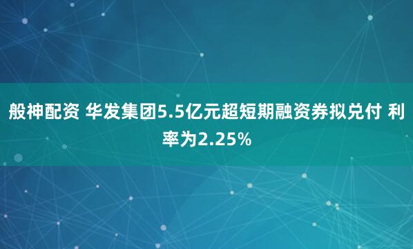 般神配资 华发集团5.5亿元超短期融资券拟兑付 利率为2.25%