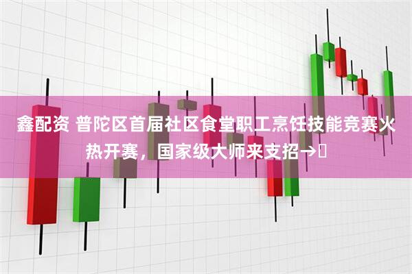 鑫配资 普陀区首届社区食堂职工烹饪技能竞赛火热开赛，国家级大师来支招→​