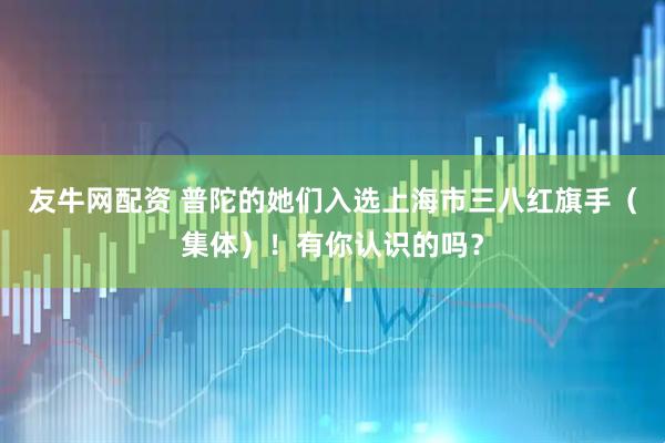 友牛网配资 普陀的她们入选上海市三八红旗手（集体）！有你认识的吗？