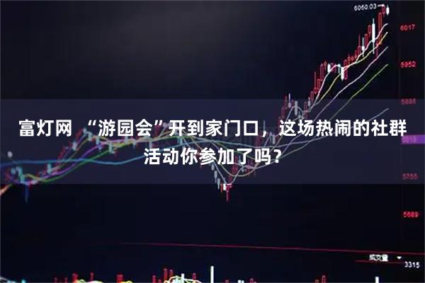 富灯网  “游园会”开到家门口，这场热闹的社群活动你参加了吗？
