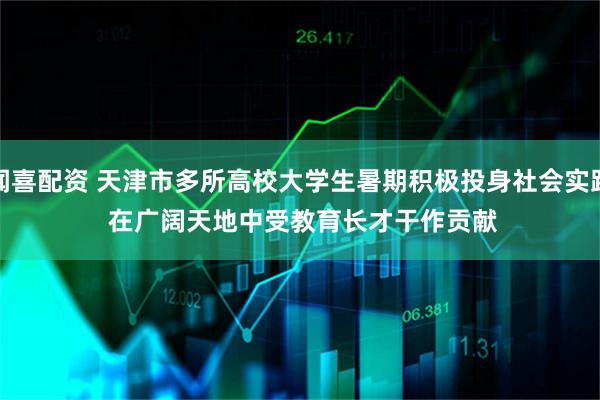 闻喜配资 天津市多所高校大学生暑期积极投身社会实践 在广阔天地中受教育长才干作贡献