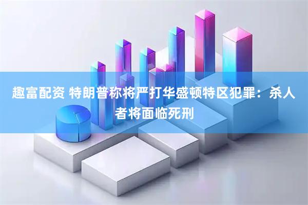 趣富配资 特朗普称将严打华盛顿特区犯罪：杀人者将面临死刑