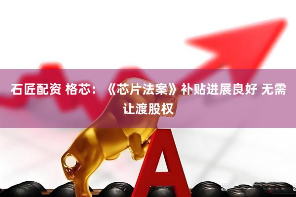 石匠配资 格芯：《芯片法案》补贴进展良好 无需让渡股权