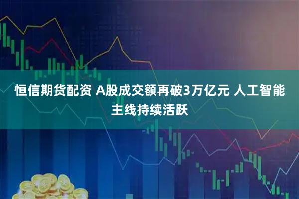 恒信期货配资 A股成交额再破3万亿元 人工智能主线持续活跃