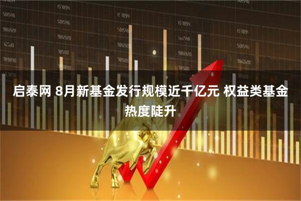 启泰网 8月新基金发行规模近千亿元 权益类基金热度陡升