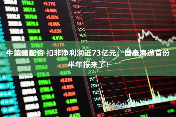 牛策略配资 扣非净利润近73亿元，国泰海通首份半年报来了！