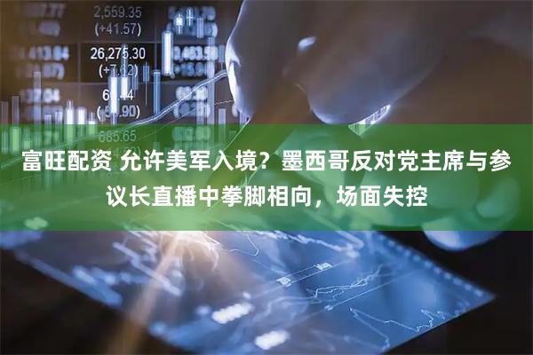 富旺配资 允许美军入境？墨西哥反对党主席与参议长直播中拳脚相向，场面失控