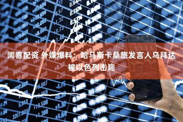 闻喜配资 外媒爆料：哈马斯卡桑旅发言人乌拜达被以色列击毙