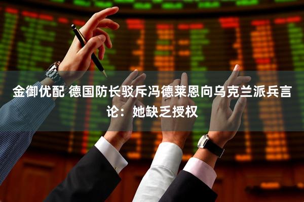 金御优配 德国防长驳斥冯德莱恩向乌克兰派兵言论：她缺乏授权