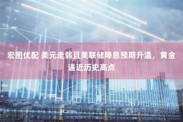 宏图优配 美元走弱且美联储降息预期升温，黄金逼近历史高点