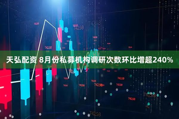 天弘配资 8月份私募机构调研次数环比增超240%