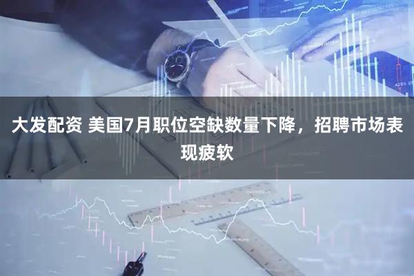 大发配资 美国7月职位空缺数量下降，招聘市场表现疲软