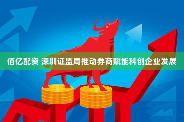 佰亿配资 深圳证监局推动券商赋能科创企业发展