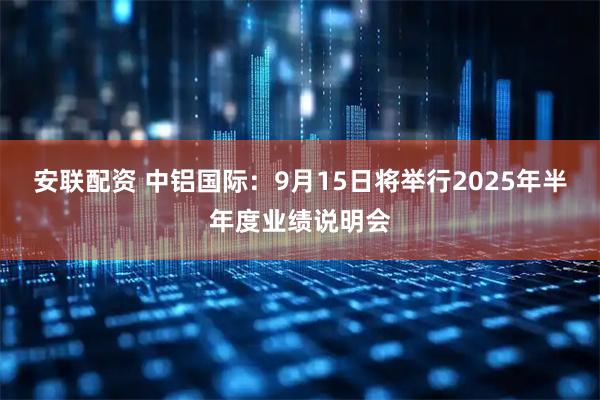 安联配资 中铝国际：9月15日将举行2025年半年度业绩说明会