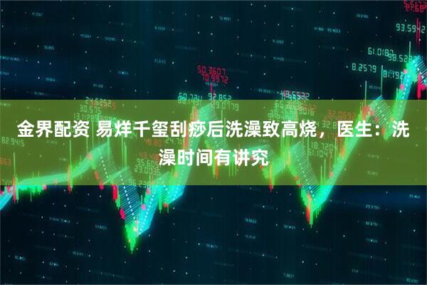 金界配资 易烊千玺刮痧后洗澡致高烧，医生：洗澡时间有讲究