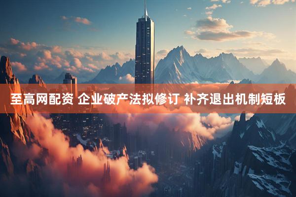 至高网配资 企业破产法拟修订 补齐退出机制短板