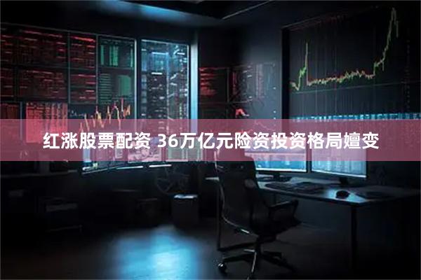红涨股票配资 36万亿元险资投资格局嬗变