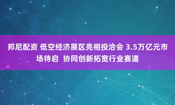 邦尼配资 低空经济展区亮相投洽会 3.5万亿元市场待启  协同创新拓宽行业赛道