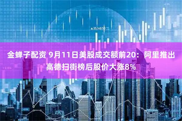 金蝉子配资 9月11日美股成交额前20：阿里推出高德扫街榜后股价大涨8%