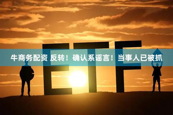 牛商务配资 反转！确认系谣言！当事人已被抓