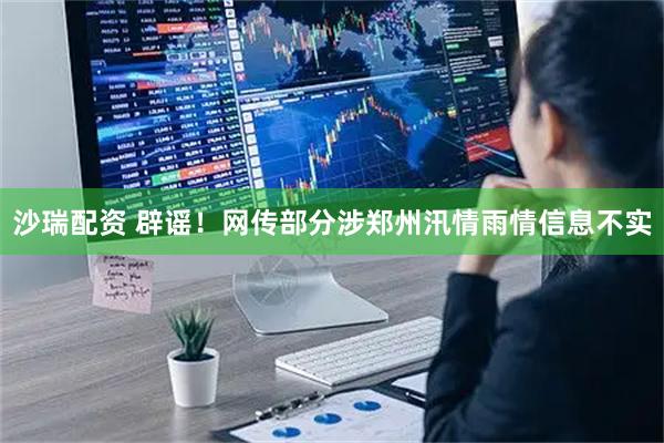 沙瑞配资 辟谣！网传部分涉郑州汛情雨情信息不实