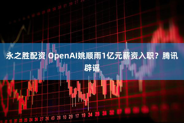 永之胜配资 OpenAI姚顺雨1亿元薪资入职？腾讯辟谣