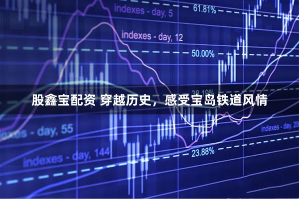 股鑫宝配资 穿越历史，感受宝岛铁道风情