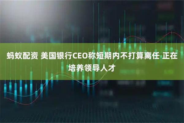 蚂蚁配资 美国银行CEO称短期内不打算离任 正在培养领导人才