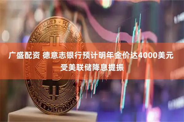 广盛配资 德意志银行预计明年金价达4000美元 受美联储降息提振