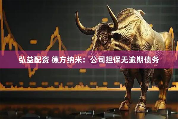 弘益配资 德方纳米：公司担保无逾期债务