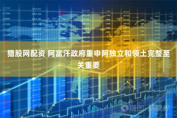 猎股网配资 阿富汗政府重申阿独立和领土完整至关重要