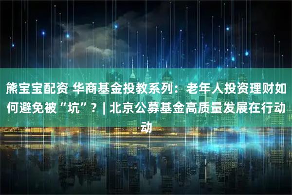 熊宝宝配资 华商基金投教系列：老年人投资理财如何避免被“坑”？| 北京公募基金高质量发展在行动