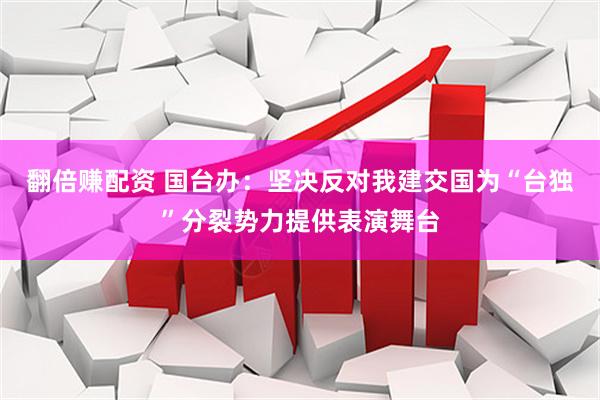 翻倍赚配资 国台办：坚决反对我建交国为“台独”分裂势力提供表演舞台