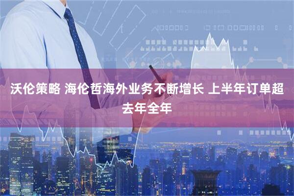 沃伦策略 海伦哲海外业务不断增长 上半年订单超去年全年