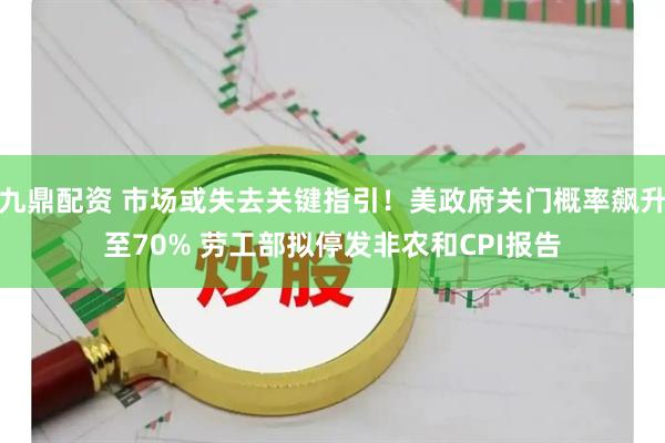 九鼎配资 市场或失去关键指引！美政府关门概率飙升至70% 劳工部拟停发非农和CPI报告