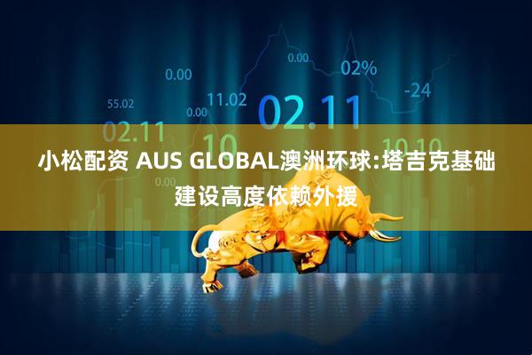 小松配资 AUS GLOBAL澳洲环球:塔吉克基础建设高度依赖外援