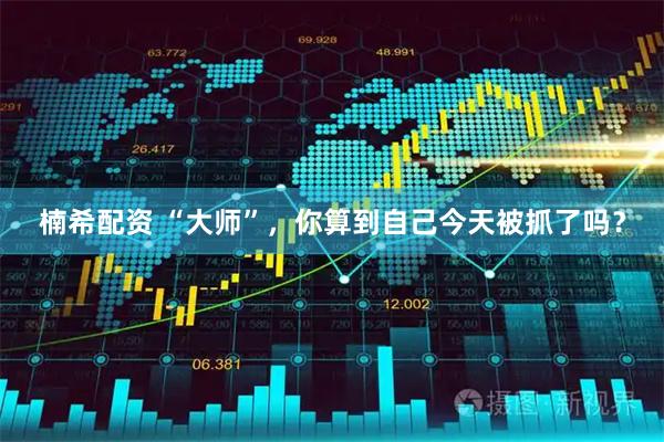 楠希配资 “大师”，你算到自己今天被抓了吗？