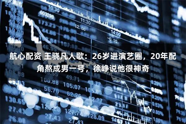 航心配资 王骁凡人歌：26岁进演艺圈，20年配角熬成男一号，徐峥说他很神奇