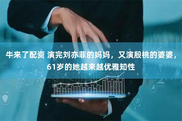 牛来了配资 演完刘亦菲的妈妈，又演殷桃的婆婆，61岁的她越来越优雅知性