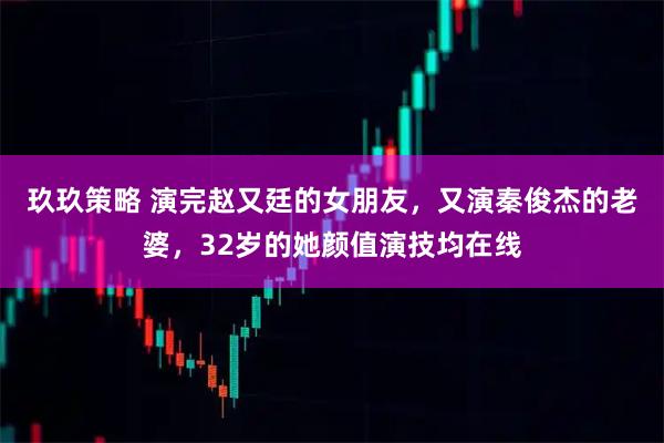 玖玖策略 演完赵又廷的女朋友，又演秦俊杰的老婆，32岁的她颜值演技均在线