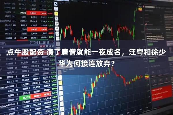 点牛股配资 演了唐僧就能一夜成名，汪粤和徐少华为何接连放弃？