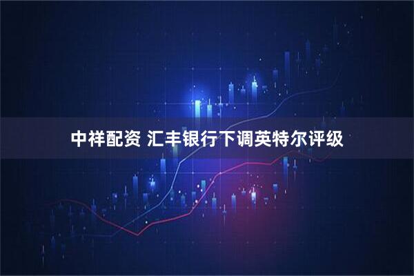 中祥配资 汇丰银行下调英特尔评级
