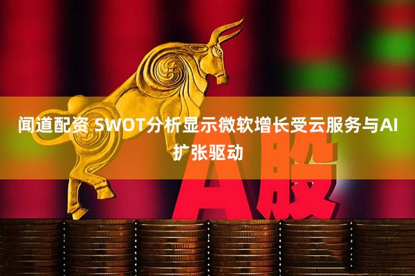 闻道配资 SWOT分析显示微软增长受云服务与AI扩张驱动