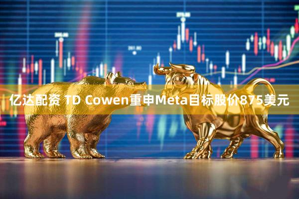 亿达配资 TD Cowen重申Meta目标股价875美元