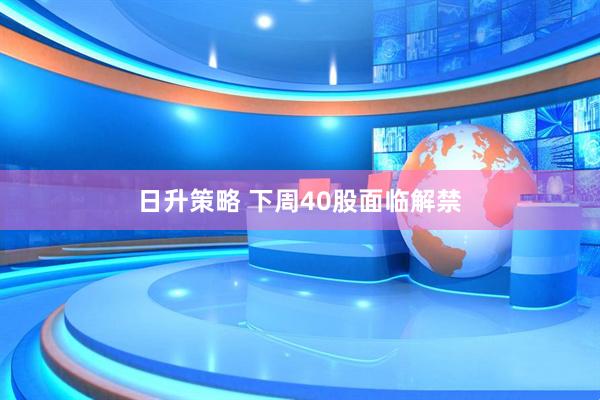 日升策略 下周40股面临解禁