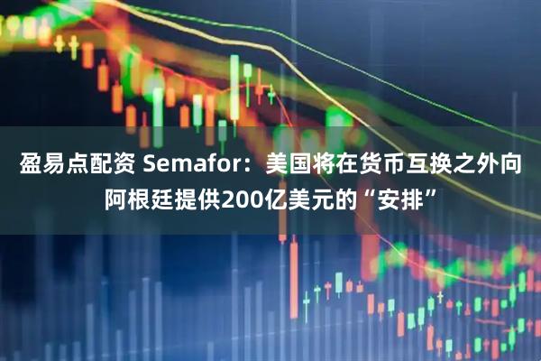 盈易点配资 Semafor：美国将在货币互换之外向阿根廷提供200亿美元的“安排”