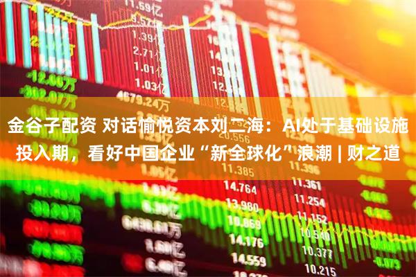 金谷子配资 对话愉悦资本刘二海：AI处于基础设施投入期，看好中国企业“新全球化”浪潮 | 财之道