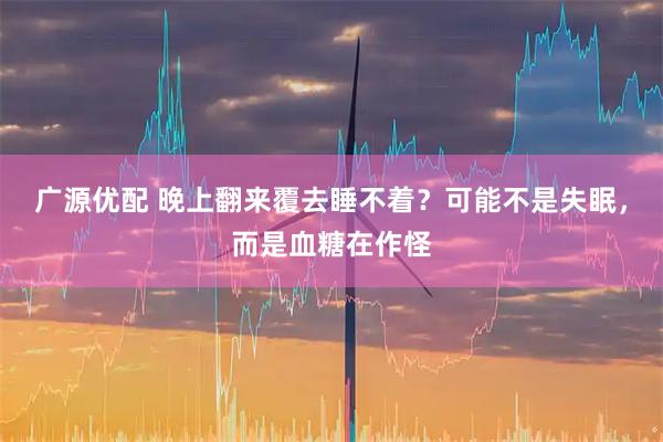 广源优配 晚上翻来覆去睡不着？可能不是失眠，而是血糖在作怪