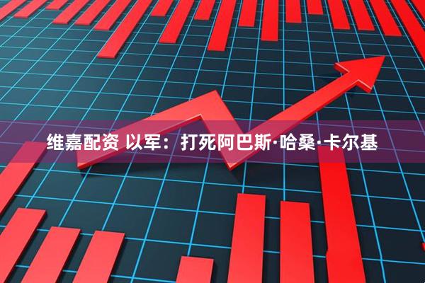 维嘉配资 以军：打死阿巴斯·哈桑·卡尔基