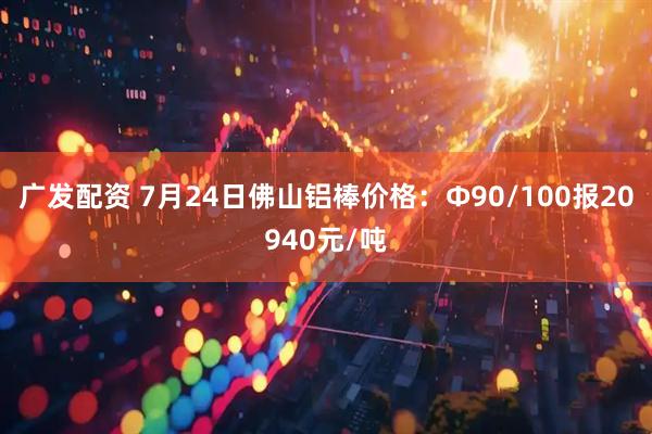 广发配资 7月24日佛山铝棒价格：Φ90/100报20940元/吨